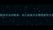 幼儿园春天主题音乐活动教案幼儿版春天在哪里教学方案与创意延伸
