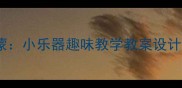 幼儿音乐启蒙小乐器趣味教学教案设计与实践指南