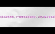 小班音乐游戏教案5个趣味音乐活动设计让幼儿爱上音乐启蒙