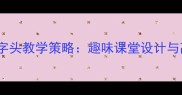 幼儿园大班汉字头教学策略趣味课堂设计与高效学习方案