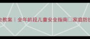 五一假期安全教案全年龄段儿童安全指南家庭防护这样做