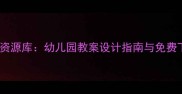 中国幼儿教案资源库幼儿园教案设计指南与免费下载平台推荐