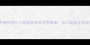 手把手教你设计小班郊游音乐欣赏教案幼儿园音乐活动全攻略