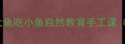 零基础也能做大鱼吃小鱼自然教育手工课附亲子互动攻略