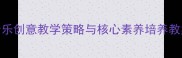 小学音乐创意教学策略与核心素养培养教案设计