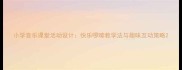 小学音乐课堂活动设计快乐啰嗦教学法与趣味互动策略