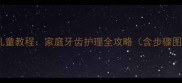 正确刷牙方法与儿童教程家庭牙齿护理全攻略含步骤图解与常见误区