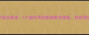 六一儿童节音乐教案5个超好用的歌曲教学模板轻松带娃玩音乐