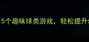 大班体育教案必看5个趣味球类游戏轻松提升幼儿体能和协作能力
