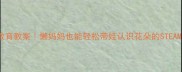 幼儿园自然教育教案懒妈妈也能轻松带娃认识花朵的STEAM花朵认知课