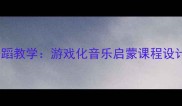 幼儿园钢琴舞蹈教学游戏化音乐启蒙课程设计与实践指南
