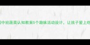 幼儿园中班蔬菜认知教案5个趣味活动设计让孩子爱上吃饭