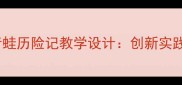 小学语文三年级青蛙历险记教学设计创新实践案例与教学目标