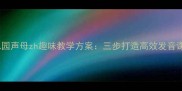 幼儿园声母zh趣味教学方案三步打造高效发音课堂