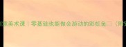 幼儿园中班创意美术课零基础也能做会游动的彩虹鱼附完整教学方案