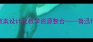我的伯父鲁迅先生教案设计及教学资源整合鲁迅作品与语文教学实践