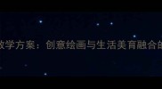 大班上学期美术教学方案创意绘画与生活美育融合的12课时教案设计