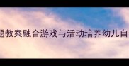 幼儿园小班我长大了成长主题教案融合游戏与活动培养幼儿自我认知附详细教学方案
