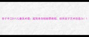 亲子手工DIY儿童美术课超简单自制邮票教程培养孩子艺术创造力