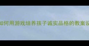 幼儿教育必看如何用游戏培养孩子诚实品格的教案设计附实操案例