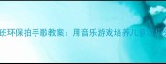 幼儿园大班环保拍手歌教案用音乐游戏培养儿童垃圾分类习惯