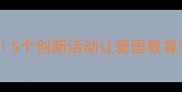小学爱国班会教案设计5个创新活动让爱国教育活起来附完整教学方案