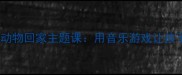 幼儿园音乐教案小动物回家主题课用音乐游戏让孩子学会感恩与分享