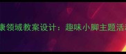 幼儿园大班健康领域教案设计趣味小脚主题活动与教学实践