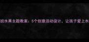 中班水果主题教案5个创意活动设计让孩子爱上水果