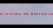 幼儿园亲子语言活动教案提升儿童语言发展的5大创新方案