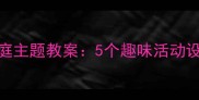 幼儿园小班家庭主题教案5个趣味活动设计及教学目标