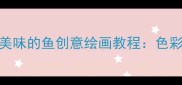 幼儿园小班美术教案美味的鱼创意绘画教程色彩认知与生活美育结合