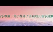 托班音乐教案用小花开了开启幼儿音乐启蒙之旅