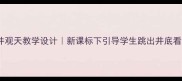 小学语文坐井观天教学设计新课标下引导学生跳出井底看世界的5个妙招