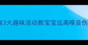 幼儿园护耳教育教案3大趣味活动教宝宝远离噪音伤害附家庭护耳指南
