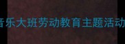 劳动最光荣幼儿园音乐大班劳动教育主题活动设计附完整教案