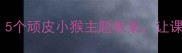 中班趣味活动设计5个顽皮小猴主题教案让课堂秒变猴王乐园