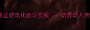 中班生活技能教案锅碗瓢盆游戏化教学实践培养幼儿劳动意识与动手能力全攻略