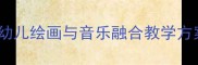 小画家音乐教案幼儿绘画与音乐融合教学方案设计及实践指南