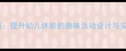 小班教案身体总动员提升幼儿体能的趣味活动设计与实施指南最新版