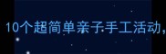 幼儿园橡皮泥创意教案10个超简单亲子手工活动让孩子玩出创造力