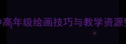 大眼睛美术教案小学中高年级绘画技巧与教学资源整合人教版美术课例