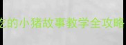 幼儿园教案贪吃的小猪故事教学全攻略儿童教育必看
