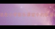 Doremi音乐教学法在小学音乐课堂中的教案设计与应用指南