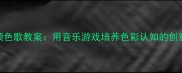 幼儿舞蹈颜色歌教案用音乐游戏培养色彩认知的创意教学方案