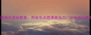 小学音乐课跑步游戏教案用音乐点燃课堂活力让运动与艺术完美融合