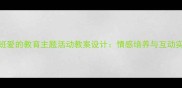 幼儿园中班爱的教育主题活动教案设计情感培养与互动实践全攻略
