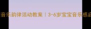 幼儿园音乐韵律活动教案3-6岁宝宝音乐感启蒙全攻略
