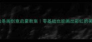 中班线条画创意启蒙教案零基础也能画出彩虹的美术课