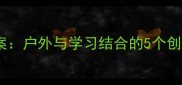 中班旅行教案户外与学习结合的5个创意活动方案